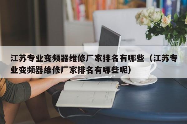 江苏专业变频器维修厂家排名有哪些（江苏专业变频器维修厂家排名有哪些呢）-第1张图片-晋江速捷自动化科技有限公司