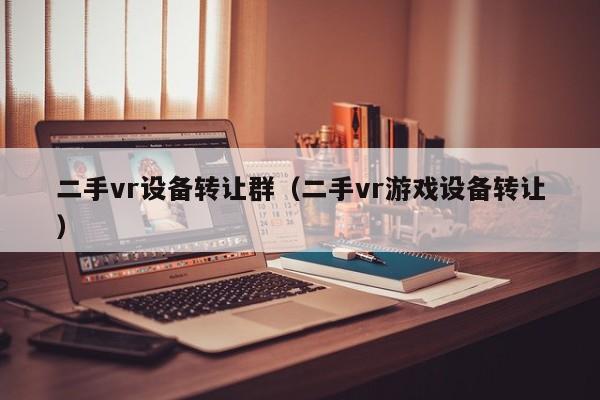 二手vr设备转让群（二手vr游戏设备转让）-第1张图片-晋江速捷自动化科技有限公司