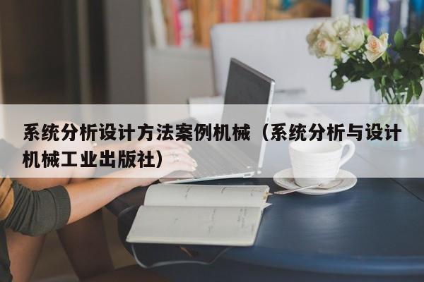 系统分析设计方法案例机械（系统分析与设计机械工业出版社）-第1张图片-晋江速捷自动化科技有限公司