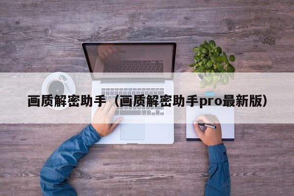 画质解密助手（画质解密助手pro最新版）-第1张图片-晋江速捷自动化科技有限公司