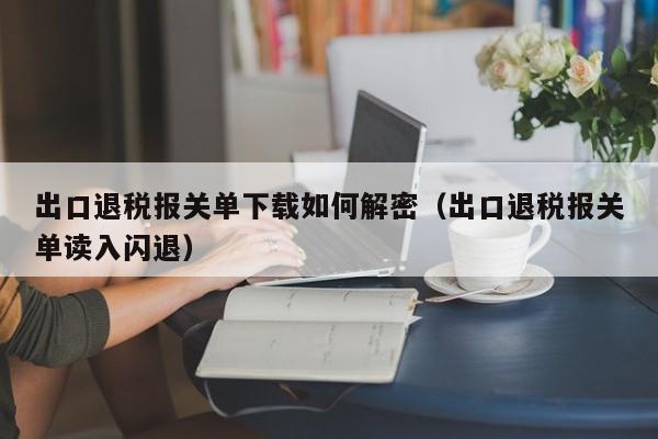 出口退税报关单下载如何解密（出口退税报关单读入闪退）-第1张图片-晋江速捷自动化科技有限公司