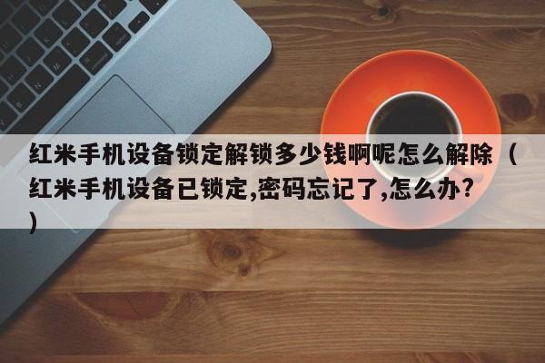 红米手机设备锁定解锁多少钱啊呢怎么解除（红米手机设备已锁定,密码忘记了,怎么办?）-第1张图片-晋江速捷自动化科技有限公司