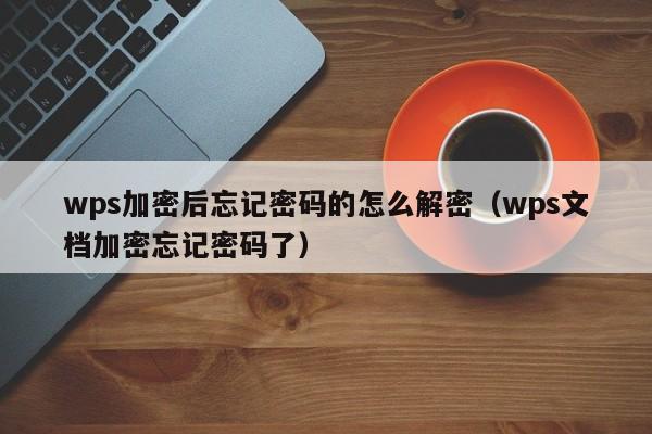 wps加密后忘记密码的怎么解密（wps文档加密忘记密码了）-第1张图片-晋江速捷自动化科技有限公司