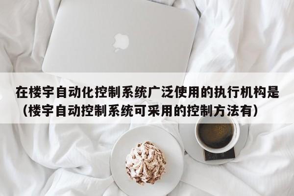 在楼宇自动化控制系统广泛使用的执行机构是（楼宇自动控制系统可采用的控制方法有）-第1张图片-晋江速捷自动化科技有限公司