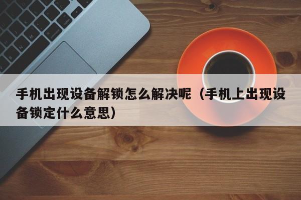 手机出现设备解锁怎么解决呢（手机上出现设备锁定什么意思）-第1张图片-晋江速捷自动化科技有限公司