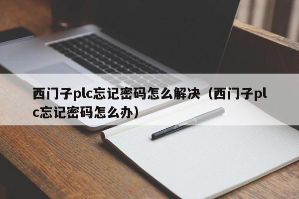 西门子plc忘记密码怎么解决（西门子plc忘记密码怎么办）-第1张图片-晋江速捷自动化科技有限公司