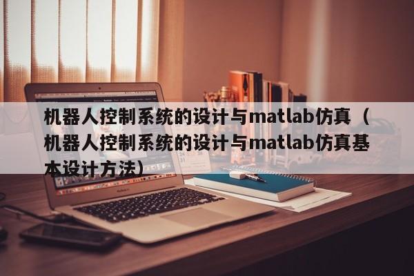 机器人控制系统的设计与matlab仿真（机器人控制系统的设计与matlab仿真基本设计方法）-第1张图片-晋江速捷自动化科技有限公司