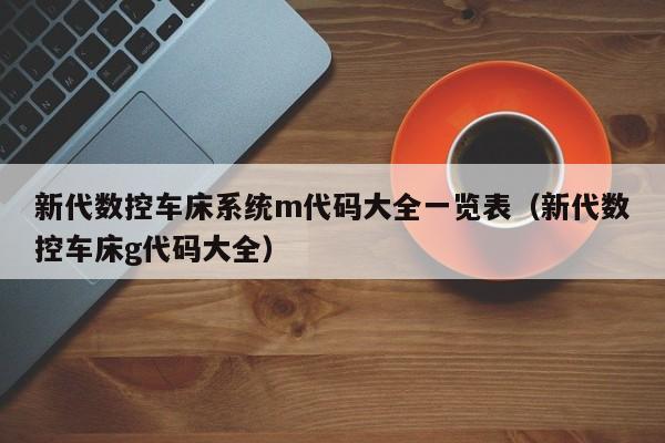 新代数控车床系统m代码大全一览表（新代数控车床g代码大全）-第1张图片-晋江速捷自动化科技有限公司