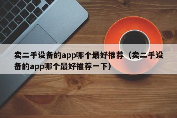 卖二手设备的app哪个最好推荐（卖二手设备的app哪个最好推荐一下）-第1张图片-晋江速捷自动化科技有限公司