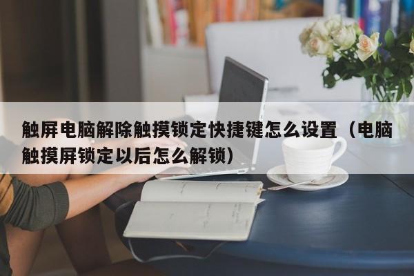 触屏电脑解除触摸锁定快捷键怎么设置（电脑触摸屏锁定以后怎么解锁）-第1张图片-晋江速捷自动化科技有限公司