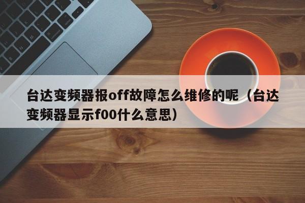 台达变频器报off故障怎么维修的呢（台达变频器显示f00什么意思）-第1张图片-晋江速捷自动化科技有限公司