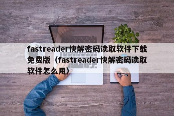 fastreader快解密码读取软件下载免费版（fastreader快解密码读取软件怎么用）-第1张图片-晋江速捷自动化科技有限公司