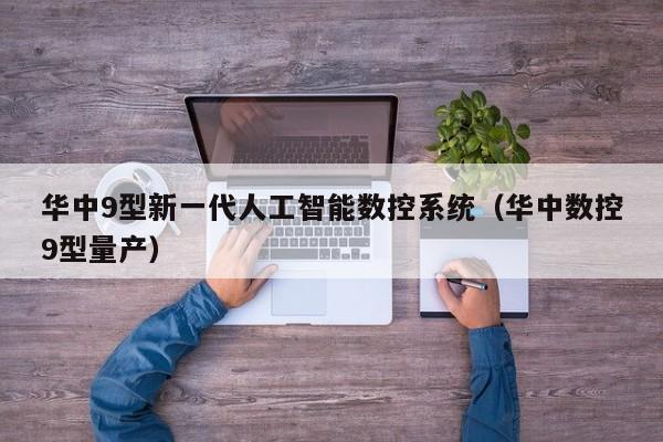 华中9型新一代人工智能数控系统（华中数控9型量产）-第1张图片-晋江速捷自动化科技有限公司