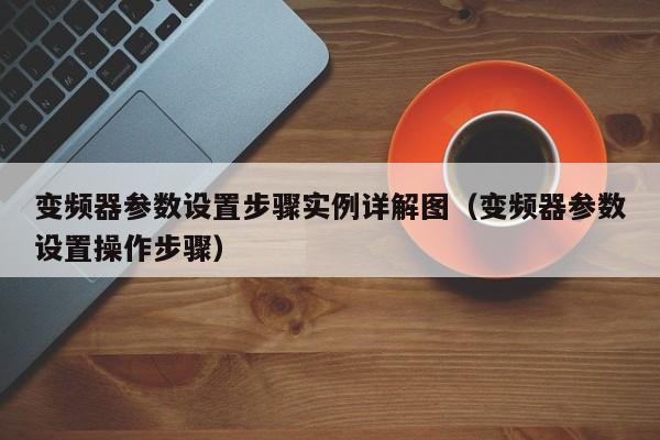 变频器参数设置步骤实例详解图（变频器参数设置操作步骤）-第1张图片-晋江速捷自动化科技有限公司