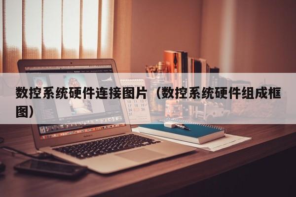 数控系统硬件连接图片（数控系统硬件组成框图）-第1张图片-晋江速捷自动化科技有限公司