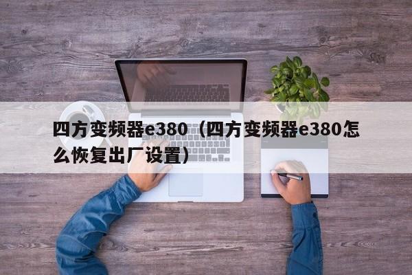 四方变频器e380（四方变频器e380怎么恢复出厂设置）-第1张图片-晋江速捷自动化科技有限公司