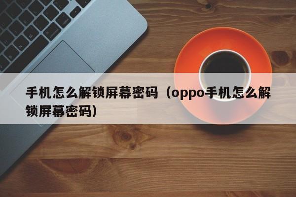 手机怎么解锁屏幕密码（oppo手机怎么解锁屏幕密码）-第1张图片-晋江速捷自动化科技有限公司