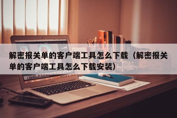 解密报关单的客户端工具怎么下载（解密报关单的客户端工具怎么下载安装）-第1张图片-晋江速捷自动化科技有限公司