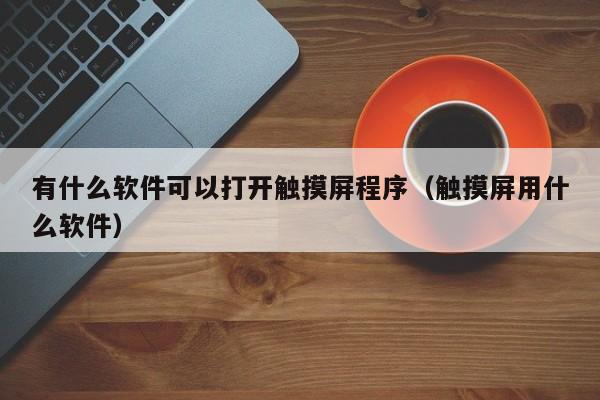 有什么软件可以打开触摸屏程序（触摸屏用什么软件）-第1张图片-晋江速捷自动化科技有限公司