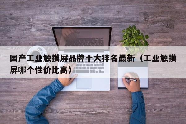 国产工业触摸屏品牌十大排名最新（工业触摸屏哪个性价比高）-第1张图片-晋江速捷自动化科技有限公司