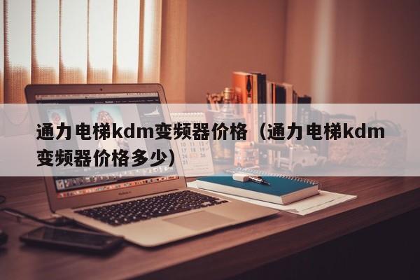 通力电梯kdm变频器价格（通力电梯kdm变频器价格多少）-第1张图片-晋江速捷自动化科技有限公司