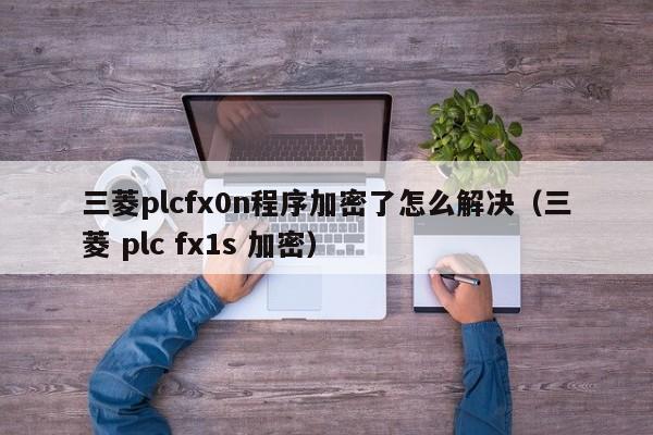 三菱plcfx0n程序加密了怎么解决（三菱 plc fx1s 加密）-第1张图片-晋江速捷自动化科技有限公司