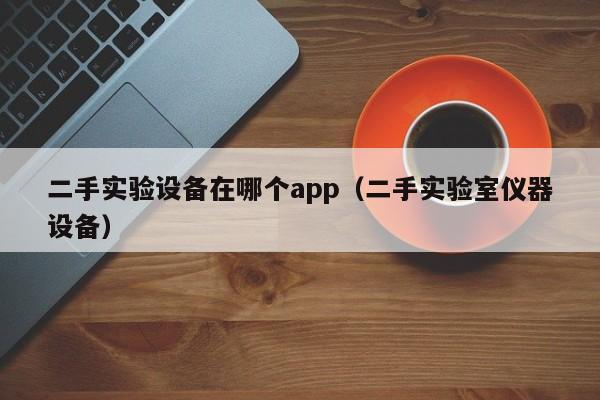 二手实验设备在哪个app（二手实验室仪器设备）-第1张图片-晋江速捷自动化科技有限公司