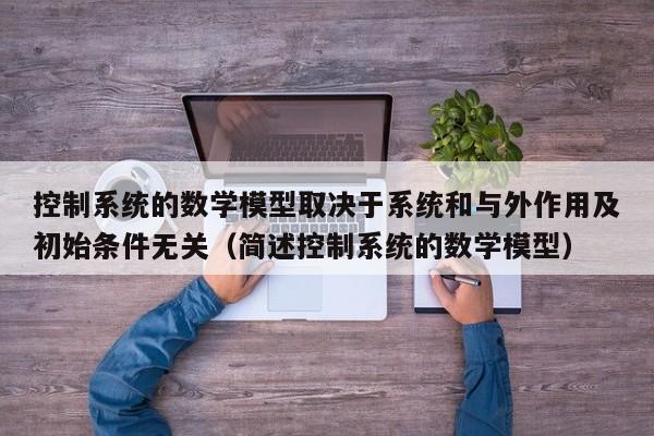 控制系统的数学模型取决于系统和与外作用及初始条件无关（简述控制系统的数学模型）-第1张图片-晋江速捷自动化科技有限公司