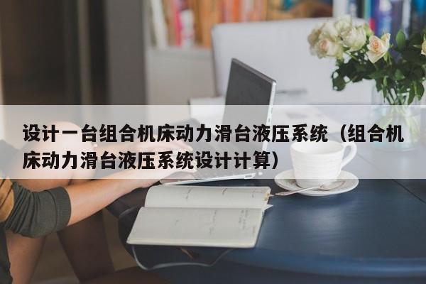 设计一台组合机床动力滑台液压系统（组合机床动力滑台液压系统设计计算）-第1张图片-晋江速捷自动化科技有限公司