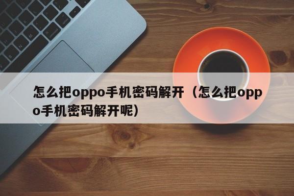 怎么把oppo手机密码解开（怎么把oppo手机密码解开呢）-第1张图片-晋江速捷自动化科技有限公司