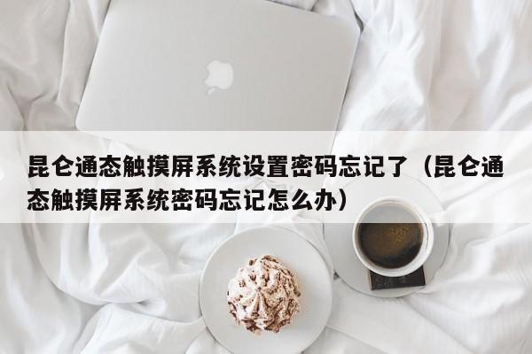 昆仑通态触摸屏系统设置密码忘记了（昆仑通态触摸屏系统密码忘记怎么办）-第1张图片-晋江速捷自动化科技有限公司