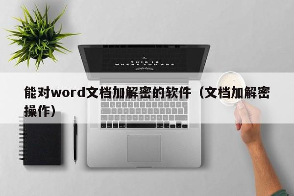 能对word文档加解密的软件（文档加解密操作）-第1张图片-晋江速捷自动化科技有限公司