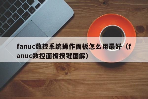 fanuc数控系统操作面板怎么用最好（fanuc数控面板按键图解）-第1张图片-晋江速捷自动化科技有限公司