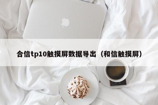 合信tp10触摸屏数据导出（和信触摸屏）-第1张图片-晋江速捷自动化科技有限公司