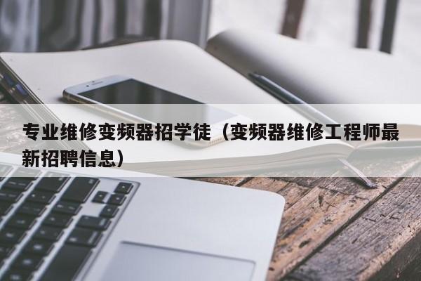 专业维修变频器招学徒（变频器维修工程师最新招聘信息）-第1张图片-晋江速捷自动化科技有限公司