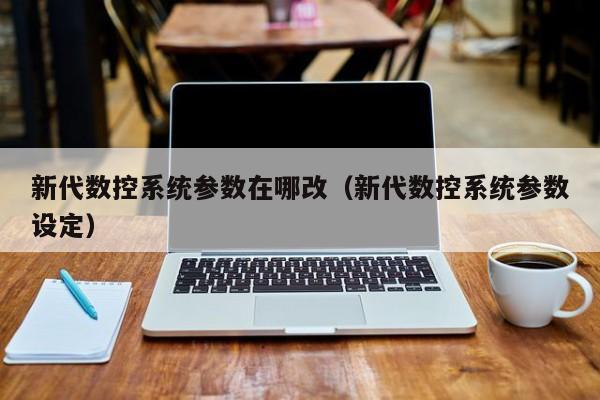 新代数控系统参数在哪改（新代数控系统参数设定）-第1张图片-晋江速捷自动化科技有限公司