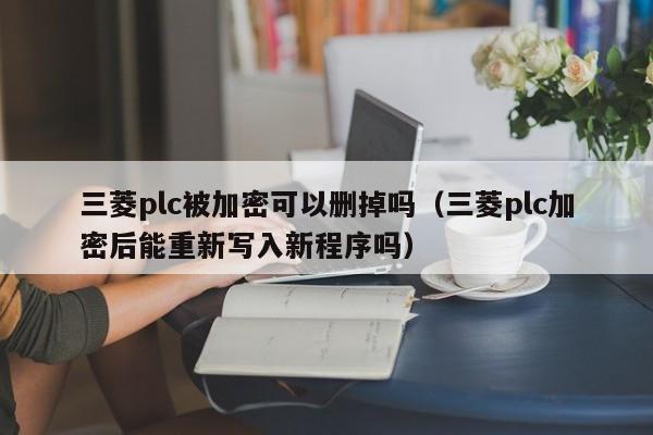 三菱plc被加密可以删掉吗（三菱plc加密后能重新写入新程序吗）-第1张图片-晋江速捷自动化科技有限公司