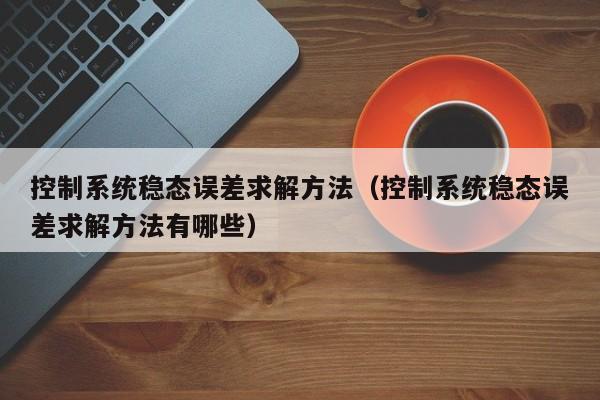 控制系统稳态误差求解方法（控制系统稳态误差求解方法有哪些）-第1张图片-晋江速捷自动化科技有限公司