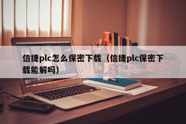 信捷plc怎么保密下载（信捷plc保密下载能解吗）-第1张图片-晋江速捷自动化科技有限公司