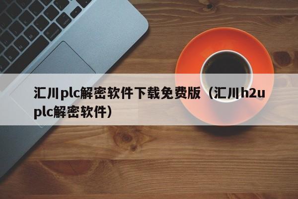 汇川plc解密软件下载免费版（汇川h2uplc解密软件）-第1张图片-晋江速捷自动化科技有限公司