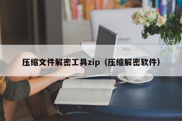 压缩文件解密工具zip（压缩解密软件）-第1张图片-晋江速捷自动化科技有限公司