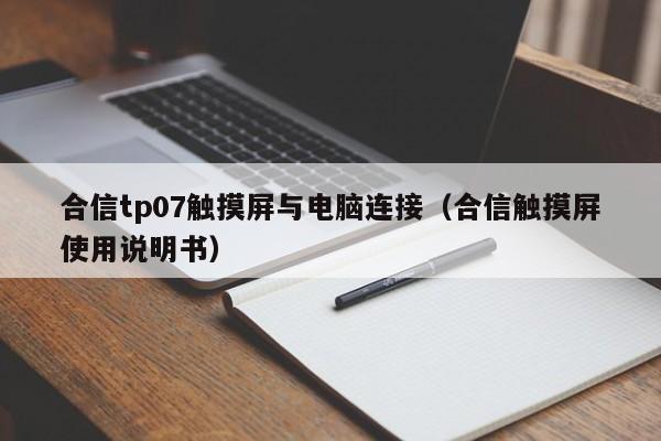 合信tp07触摸屏与电脑连接（合信触摸屏使用说明书）-第1张图片-晋江速捷自动化科技有限公司