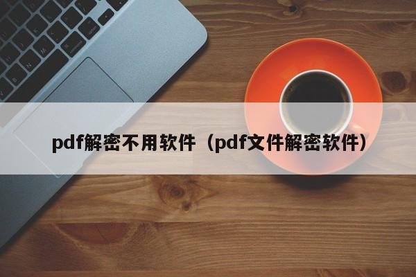 pdf解密不用软件（pdf文件解密软件）-第1张图片-晋江速捷自动化科技有限公司