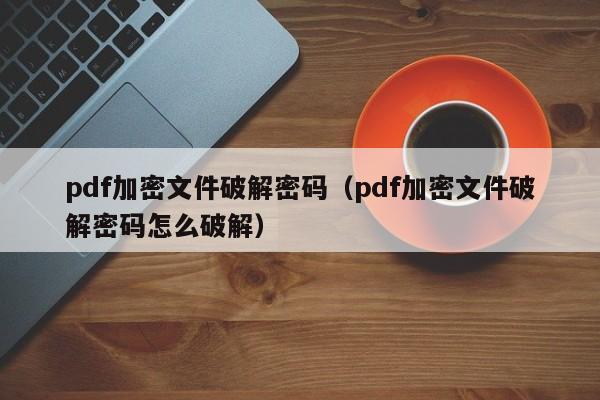 pdf加密文件破解密码（pdf加密文件破解密码怎么破解）-第1张图片-晋江速捷自动化科技有限公司