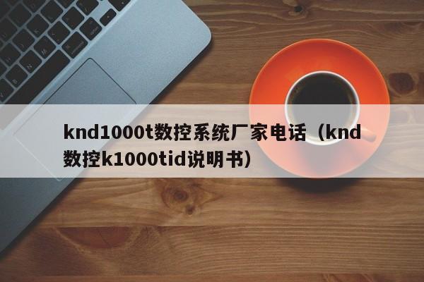 knd1000t数控系统厂家电话（knd数控k1000tid说明书）-第1张图片-晋江速捷自动化科技有限公司