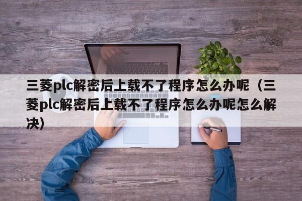 三菱plc解密后上载不了程序怎么办呢（三菱plc解密后上载不了程序怎么办呢怎么解决）-第1张图片-晋江速捷自动化科技有限公司