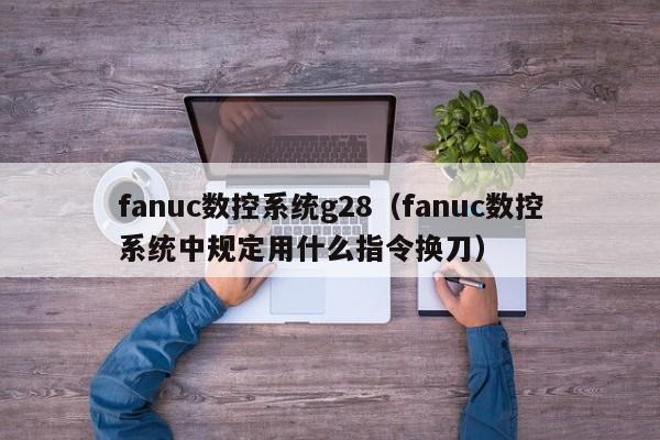 fanuc数控系统g28（fanuc数控系统中规定用什么指令换刀）-第1张图片-晋江速捷自动化科技有限公司