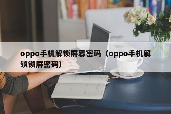 oppo手机解锁屏幕密码（oppo手机解锁锁屏密码）-第1张图片-晋江速捷自动化科技有限公司