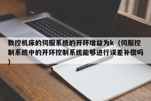 数控机床的伺服系统的开环增益为k（伺服控制系统中的开环控制系统能够进行误差补偿吗）-第1张图片-晋江速捷自动化科技有限公司