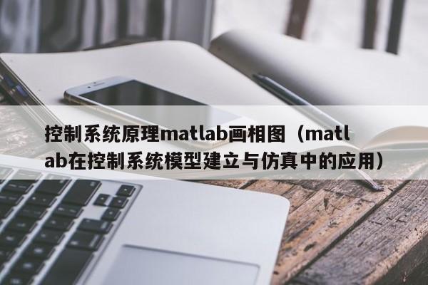 控制系统原理matlab画相图（matlab在控制系统模型建立与仿真中的应用）-第1张图片-晋江速捷自动化科技有限公司